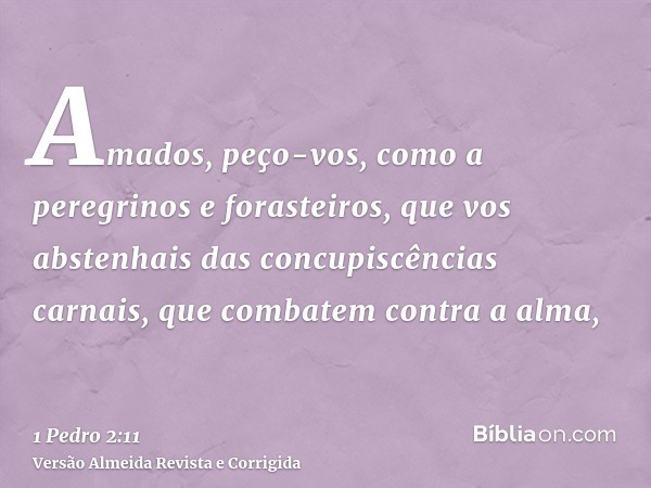 Amados, peço-vos, como a peregrinos e forasteiros, que vos abstenhais das concupiscências carnais, que combatem contra a alma,