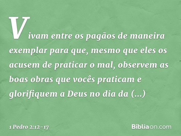 Vivam entre os pagãos de maneira exemplar para que, mesmo que eles os acusem de praticar o mal, observem as boas obras que vocês praticam e glorifiquem a Deus n