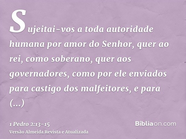 Sujeitai-vos a toda autoridade humana por amor do Senhor, quer ao rei, como soberano,quer aos governadores, como por ele enviados para castigo dos malfeitores, 