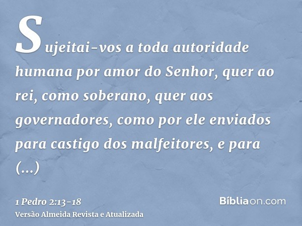 Sujeitai-vos a toda autoridade humana por amor do Senhor, quer ao rei, como soberano,quer aos governadores, como por ele enviados para castigo dos malfeitores, 