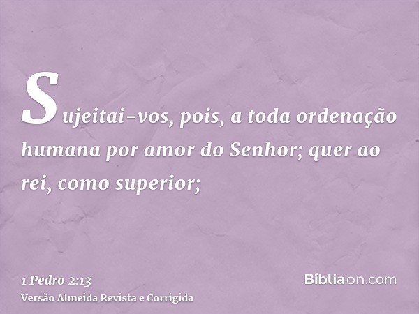 Sujeitai-vos, pois, a toda ordenação humana por amor do Senhor; quer ao rei, como superior;