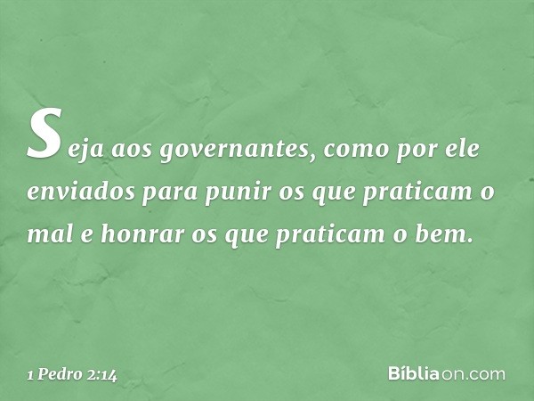 seja aos governantes, como por ele enviados para punir os que praticam o mal e honrar os que praticam o bem. -- 1 Pedro 2:14