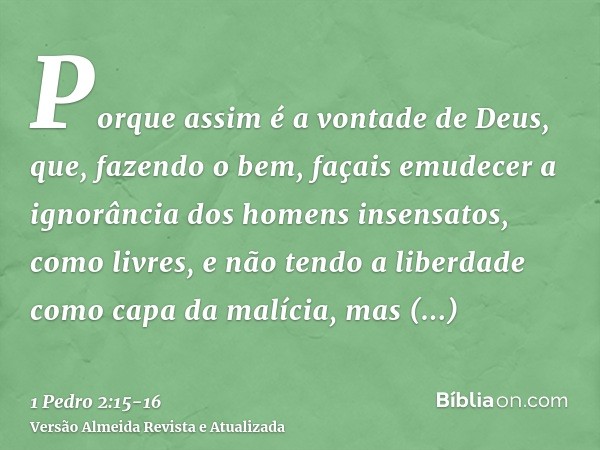 Porque assim é a vontade de Deus, que, fazendo o bem, façais emudecer a ignorância dos homens insensatos,como livres, e não tendo a liberdade como capa da malíc