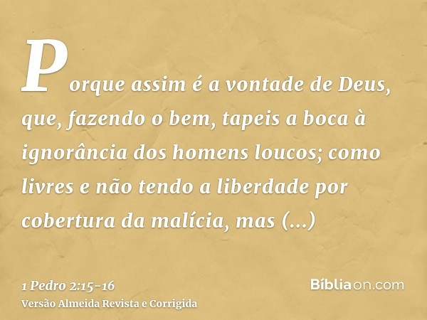 Porque assim é a vontade de Deus, que, fazendo o bem, tapeis a boca à ignorância dos homens loucos;como livres e não tendo a liberdade por cobertura da malícia,