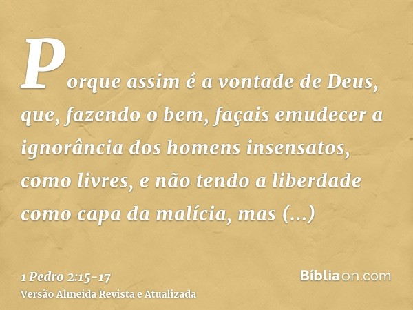 Porque assim é a vontade de Deus, que, fazendo o bem, façais emudecer a ignorância dos homens insensatos,como livres, e não tendo a liberdade como capa da malíc