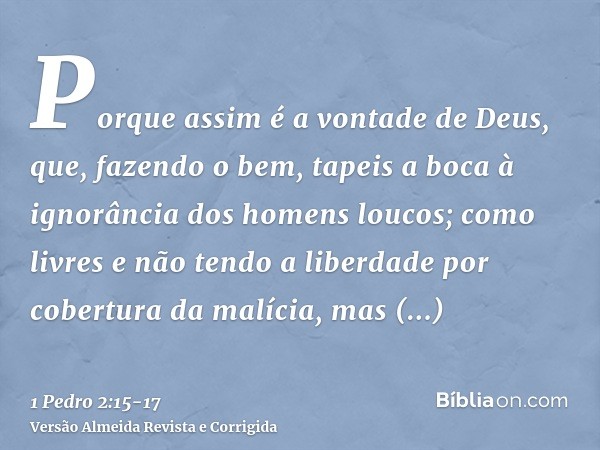 Porque assim é a vontade de Deus, que, fazendo o bem, tapeis a boca à ignorância dos homens loucos;como livres e não tendo a liberdade por cobertura da malícia,