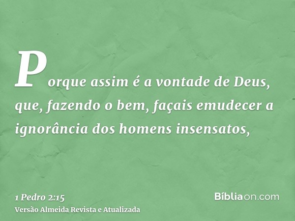 Porque assim é a vontade de Deus, que, fazendo o bem, façais emudecer a ignorância dos homens insensatos,