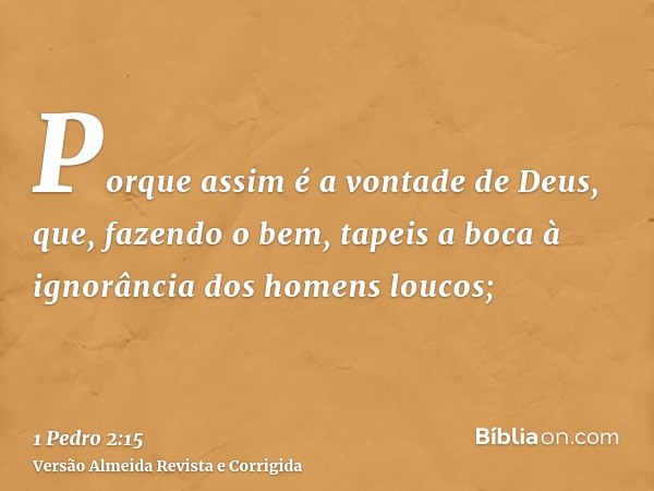 Porque assim é a vontade de Deus, que, fazendo o bem, tapeis a boca à ignorância dos homens loucos;