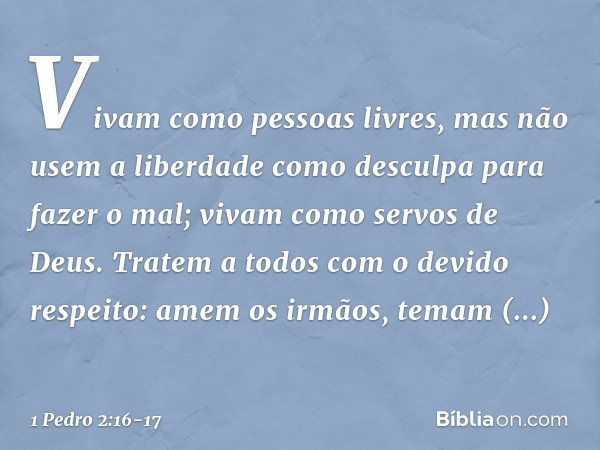 Vivam como pessoas livres, mas não usem a liberdade como desculpa para fazer o mal; vivam como servos de Deus. Tratem a todos com o devido respeito: amem os irm