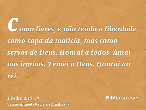 como livres, e não tendo a liberdade como capa da malícia, mas como servos de Deus.Honrai a todos. Amai aos irmãos. Temei a Deus. Honrai ao rei.