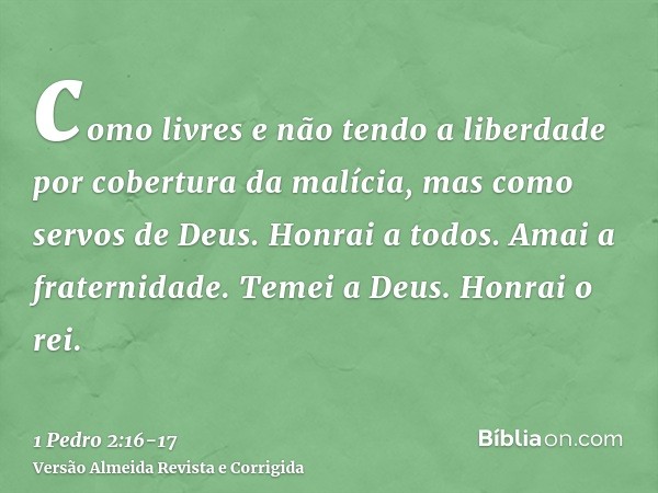 como livres e não tendo a liberdade por cobertura da malícia, mas como servos de Deus.Honrai a todos. Amai a fraternidade. Temei a Deus. Honrai o rei.