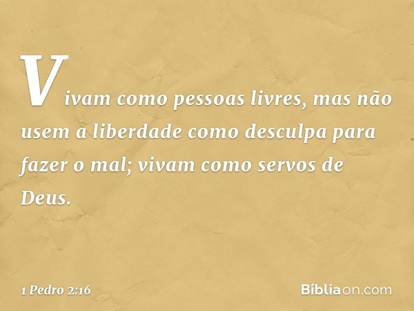 Vivam como pessoas livres, mas não usem a liberdade como desculpa para fazer o mal; vivam como servos de Deus. -- 1 Pedro 2:16