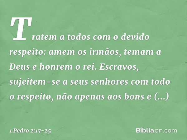 Tratem a todos com o devido respeito: amem os irmãos, temam a Deus e honrem o rei. Escravos, sujeitem-se a seus senhores com todo o respeito, não apenas aos bon