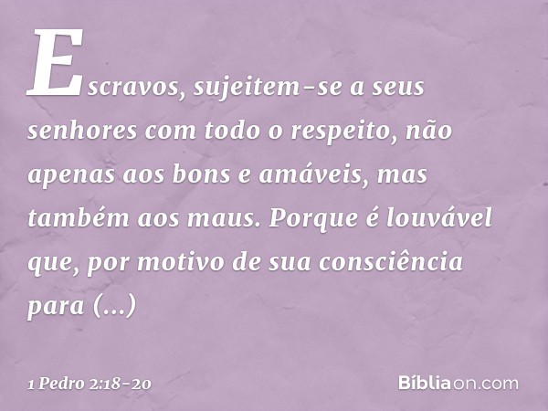 Escravos, sujeitem-se a seus senhores com todo o respeito, não apenas aos bons e amáveis, mas também aos maus. Porque é louvável que, por motivo de sua consciên