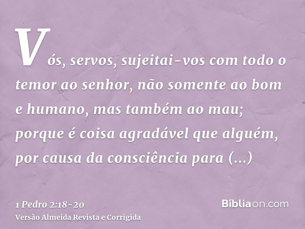 Vós, servos, sujeitai-vos com todo o temor ao senhor, não somente ao bom e humano, mas também ao mau;porque é coisa agradável que alguém, por causa da consciênc