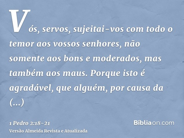 Vós, servos, sujeitai-vos com todo o temor aos vossos senhores, não somente aos bons e moderados, mas também aos maus.Porque isto é agradável, que alguém, por c