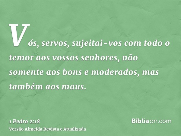 Vós, servos, sujeitai-vos com todo o temor aos vossos senhores, não somente aos bons e moderados, mas também aos maus.