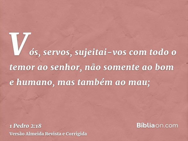 Vós, servos, sujeitai-vos com todo o temor ao senhor, não somente ao bom e humano, mas também ao mau;