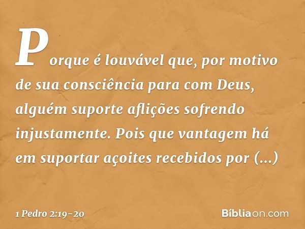 Porque é louvável que, por motivo de sua consciência para com Deus, alguém suporte aflições sofrendo injustamente. Pois que vantagem há em suportar açoites rece