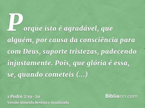 Porque isto é agradável, que alguém, por causa da consciência para com Deus, suporte tristezas, padecendo injustamente.Pois, que glória é essa, se, quando comet