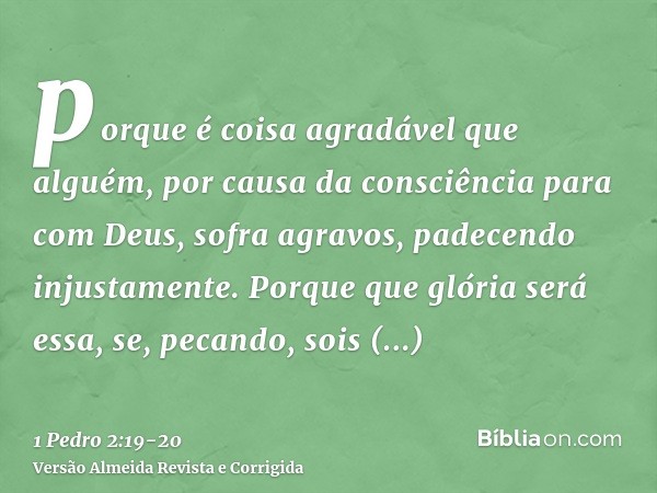 porque é coisa agradável que alguém, por causa da consciência para com Deus, sofra agravos, padecendo injustamente.Porque que glória será essa, se, pecando, soi