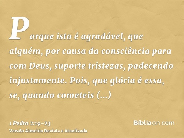Porque isto é agradável, que alguém, por causa da consciência para com Deus, suporte tristezas, padecendo injustamente.Pois, que glória é essa, se, quando comet