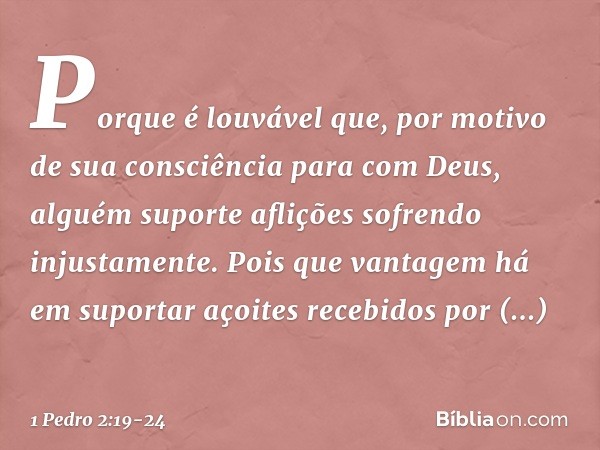 Porque é louvável que, por motivo de sua consciência para com Deus, alguém suporte aflições sofrendo injustamente. Pois que vantagem há em suportar açoites rece