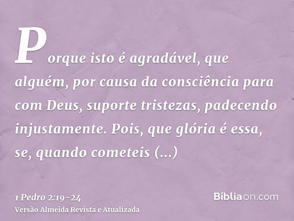 Porque isto é agradável, que alguém, por causa da consciência para com Deus, suporte tristezas, padecendo injustamente.Pois, que glória é essa, se, quando comet