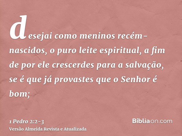 desejai como meninos recém-nascidos, o puro leite espiritual, a fim de por ele crescerdes para a salvação,se é que já provastes que o Senhor é bom;