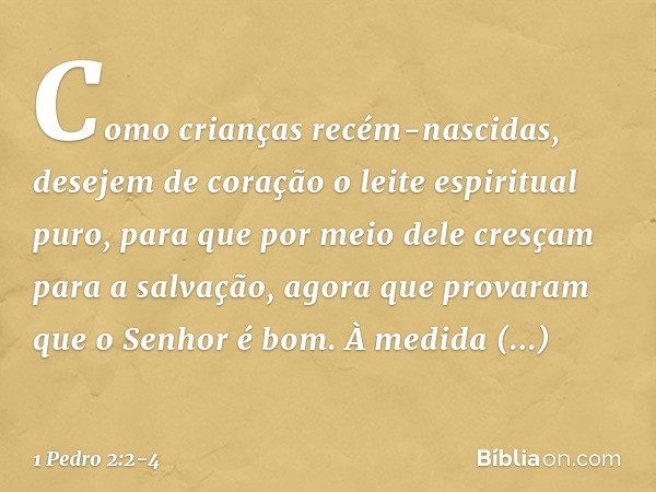 Como crianças recém-nascidas, desejem de coração o leite espiritual puro, para que por meio dele cresçam para a salvação, agora que provaram que o Senhor é bom.