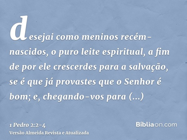 desejai como meninos recém-nascidos, o puro leite espiritual, a fim de por ele crescerdes para a salvação,se é que já provastes que o Senhor é bom;e, chegando-v