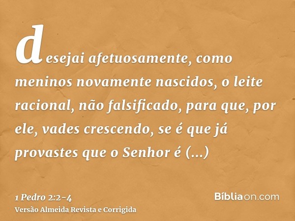 desejai afetuosamente, como meninos novamente nascidos, o leite racional, não falsificado, para que, por ele, vades crescendo,se é que já provastes que o Senhor