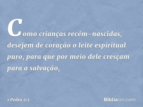 Como crianças recém-nascidas, desejem de coração o leite espiritual puro, para que por meio dele cresçam para a salvação, -- 1 Pedro 2:2