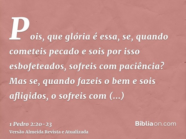 Pois, que glória é essa, se, quando cometeis pecado e sois por isso esbofeteados, sofreis com paciência? Mas se, quando fazeis o bem e sois afligidos, o sofreis