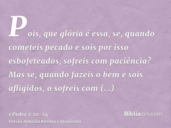 Pois, que glória é essa, se, quando cometeis pecado e sois por isso esbofeteados, sofreis com paciência? Mas se, quando fazeis o bem e sois afligidos, o sofreis