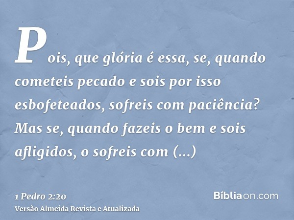 Pois, que glória é essa, se, quando cometeis pecado e sois por isso esbofeteados, sofreis com paciência? Mas se, quando fazeis o bem e sois afligidos, o sofreis