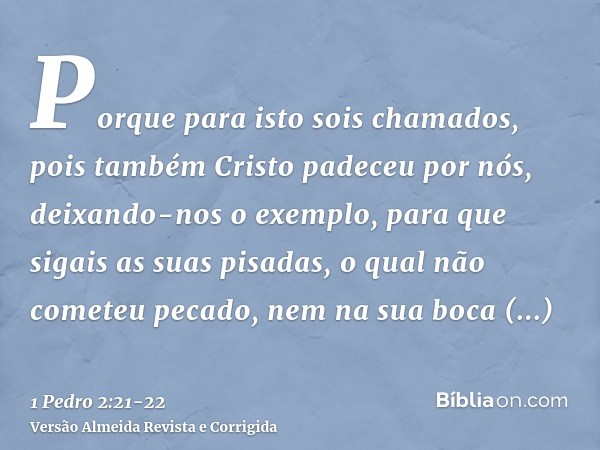 Porque para isto sois chamados, pois também Cristo padeceu por nós, deixando-nos o exemplo, para que sigais as suas pisadas,o qual não cometeu pecado, nem na su