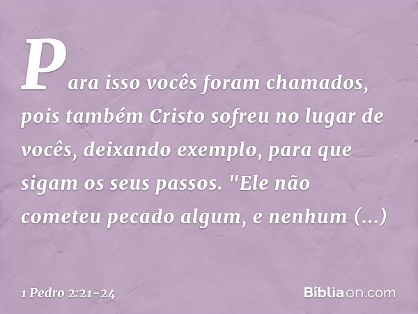 Para isso vocês foram chamados, pois também Cristo sofreu no lugar de vocês, deixando exemplo, para que sigam os seus passos. "Ele não cometeu
pecado algum,
e n