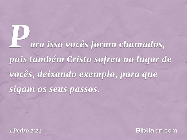 Para isso vocês foram chamados, pois também Cristo sofreu no lugar de vocês, deixando exemplo, para que sigam os seus passos. -- 1 Pedro 2:21