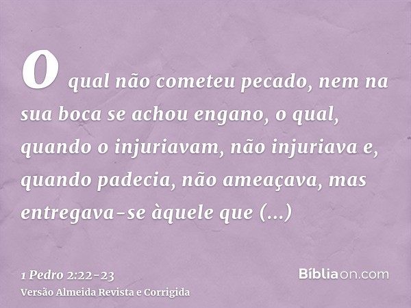 o qual não cometeu pecado, nem na sua boca se achou engano,o qual, quando o injuriavam, não injuriava e, quando padecia, não ameaçava, mas entregava-se àquele q