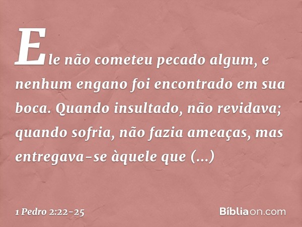 "Ele não cometeu
pecado algum,
e nenhum engano
foi encontrado em sua boca." Quando insultado, não revidava; quando sofria, não fazia ameaças, mas entregava-se à