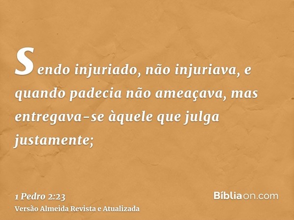 sendo injuriado, não injuriava, e quando padecia não ameaçava, mas entregava-se àquele que julga justamente;