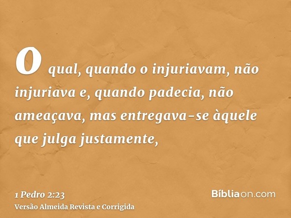 o qual, quando o injuriavam, não injuriava e, quando padecia, não ameaçava, mas entregava-se àquele que julga justamente,