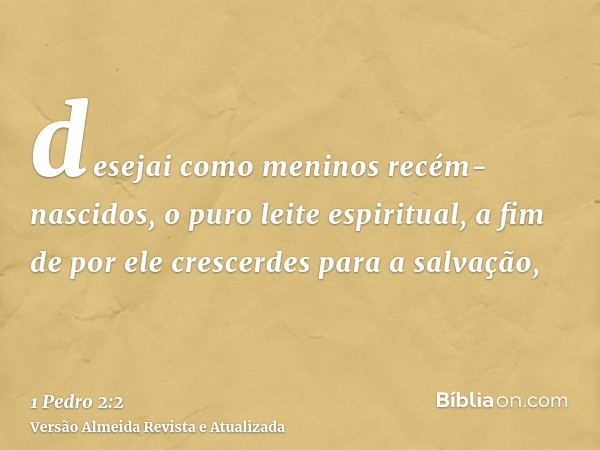 desejai como meninos recém-nascidos, o puro leite espiritual, a fim de por ele crescerdes para a salvação,