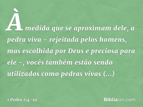 À medida que se aproximam dele, a pedra viva - rejeitada pelos homens, mas escolhida por Deus e preciosa para ele -, vocês também estão sendo utilizados como pe