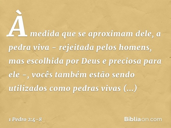 À medida que se aproximam dele, a pedra viva - rejeitada pelos homens, mas escolhida por Deus e preciosa para ele -, vocês também estão sendo utilizados como pe