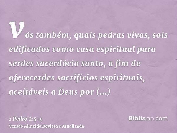 vós também, quais pedras vivas, sois edificados como casa espiritual para serdes sacerdócio santo, a fim de oferecerdes sacrifícios espirituais, aceitáveis a De