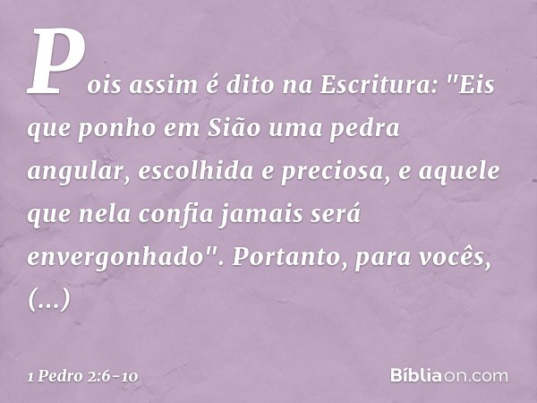 Pois assim é dito na Escritura:
"Eis que ponho em Sião
uma pedra angular,
escolhida e preciosa,
e aquele que nela confia
jamais será envergonhado". Portanto, pa