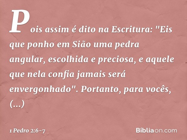 Pois assim é dito na Escritura:
"Eis que ponho em Sião
uma pedra angular,
escolhida e preciosa,
e aquele que nela confia
jamais será envergonhado". Portanto, pa