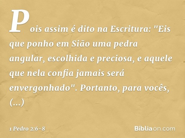 Pois assim é dito na Escritura:
"Eis que ponho em Sião
uma pedra angular,
escolhida e preciosa,
e aquele que nela confia
jamais será envergonhado". Portanto, pa
